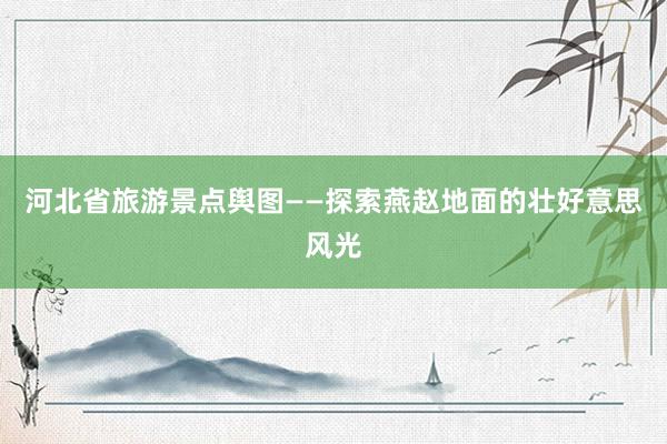 河北省旅游景点舆图——探索燕赵地面的壮好意思风光