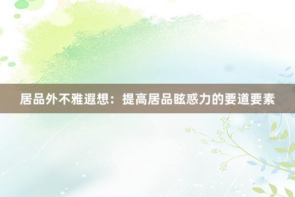 居品外不雅遐想：提高居品眩惑力的要道要素