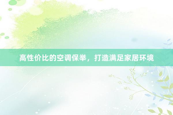 高性价比的空调保举，打造满足家居环境
