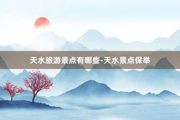 天水旅游景点有哪些-天水景点保举